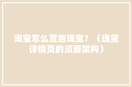 淘宝怎么宣告瑰宝？（瑰宝详情页的须要架构）