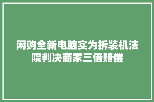 网购全新电脑实为拆装机法院判决商家三倍赔偿