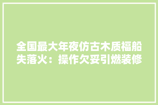 全国最大年夜仿古木质福船失落火：操作欠妥引燃装修材料