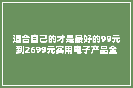 适合自己的才是最好的99元到2699元实用电子产品全推荐