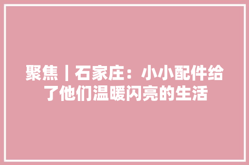 聚焦｜石家庄：小小配件给了他们温暖闪亮的生活