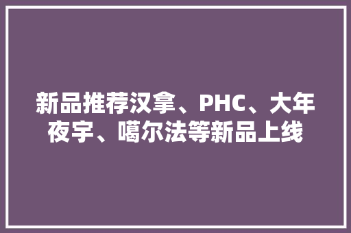 新品推荐汉拿、PHC、大年夜宇、噶尔法等新品上线
