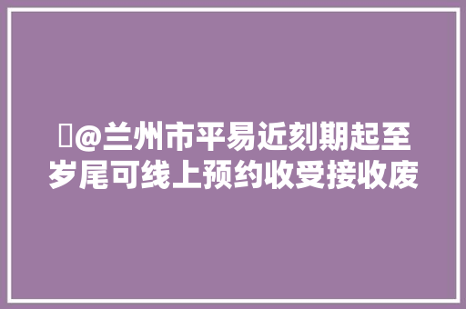 ​@兰州市平易近刻期起至岁尾可线上预约收受接收废旧家电