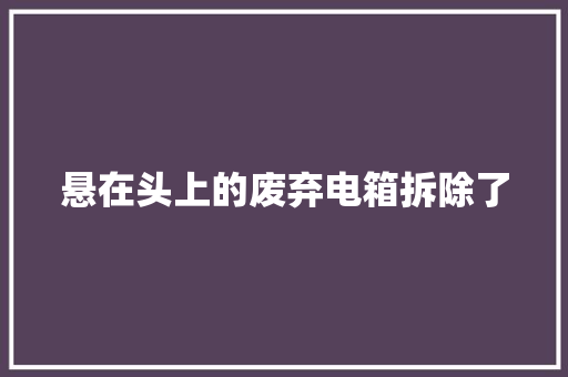 悬在头上的废弃电箱拆除了