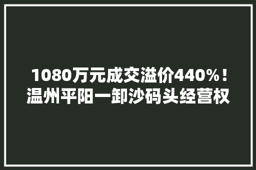 1080万元成交溢价440%！温州平阳一卸沙码头经营权网拍村集体收益增长了20倍