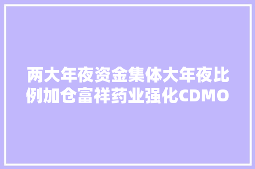 两大年夜资金集体大年夜比例加仓富祥药业强化CDMO营业并积极构造新能源