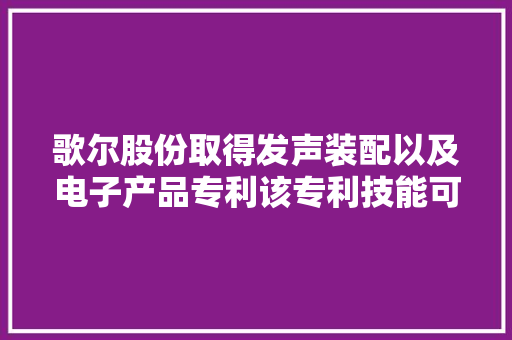 歌尔股份取得发声装配以及电子产品专利该专利技能可解决因为柔性折环带来的技能缺陷