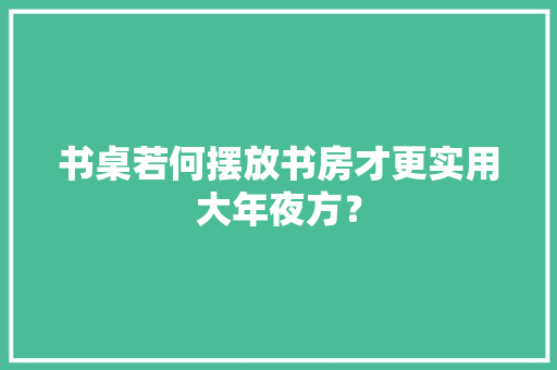 书桌若何摆放书房才更实用大年夜方？