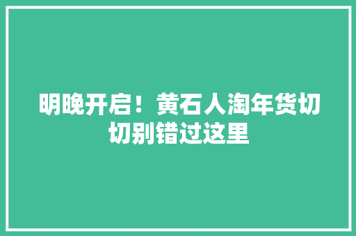 明晚开启！黄石人淘年货切切别错过这里