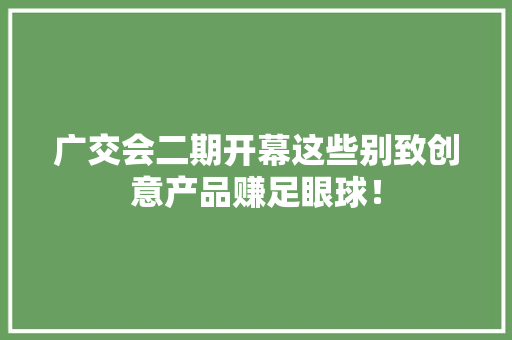 广交会二期开幕这些别致创意产品赚足眼球！