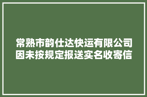 常熟市韵仕达快运有限公司因未按规定报送实名收寄信息被处以罚款8000元