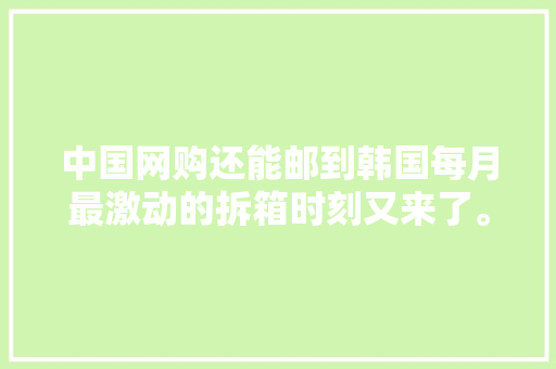 中国网购还能邮到韩国每月最激动的拆箱时刻又来了。
