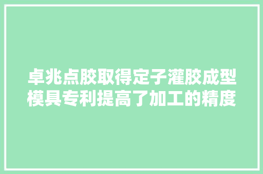 卓兆点胶取得定子灌胶成型模具专利提高了加工的精度和后续运用过程中与螺杆阀转子的匹配度
