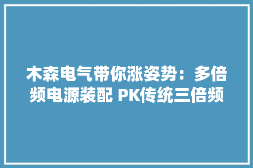 木森电气带你涨姿势：多倍频电源装配 PK传统三倍频发生器