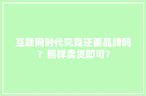 互联网时代究竟还要品牌吗？照样卖货即可？