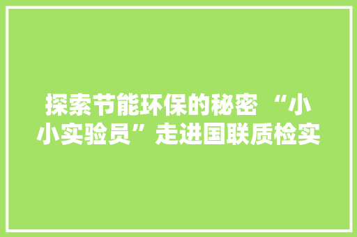 探索节能环保的秘密 “小小实验员”走进国联质检实验室