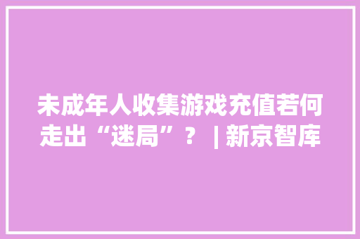 未成年人收集游戏充值若何走出“迷局”？ | 新京智库