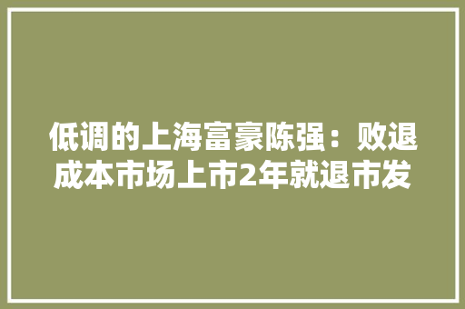 低调的上海富豪陈强：败退成本市场上市2年就退市发家史成谜