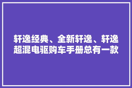 轩逸经典、全新轩逸、轩逸超混电驱购车手册总有一款适合你