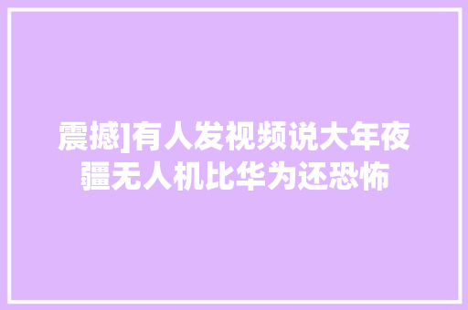 震撼]有人发视频说大年夜疆无人机比华为还恐怖