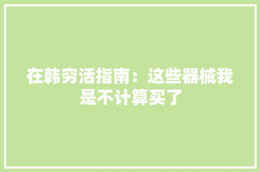 在韩穷活指南：这些器械我是不计算买了