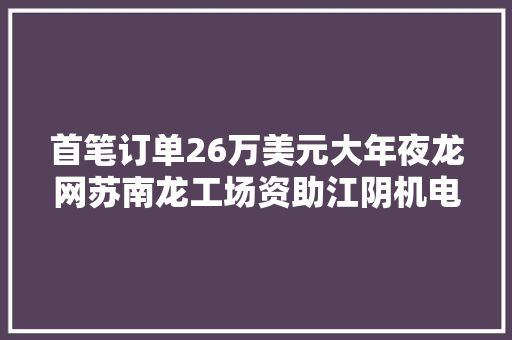 首笔订单26万美元大年夜龙网苏南龙工场资助江阴机电设备成功出口中东