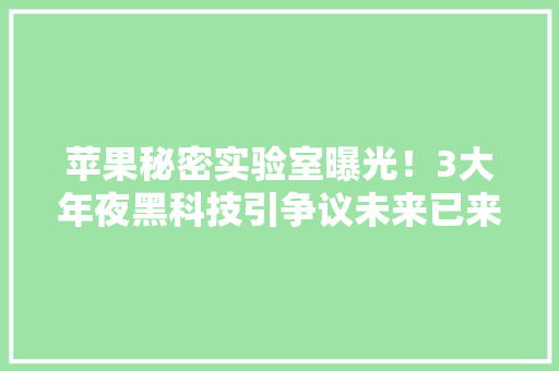 苹果秘密实验室曝光！3大年夜黑科技引争议未来已来？
