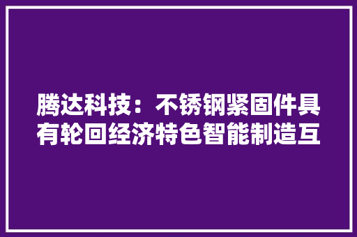 腾达科技：不锈钢紧固件具有轮回经济特色智能制造互联平台实现对产品分娩发卖的实时监控和高效治理