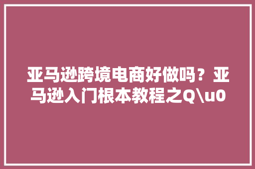 亚马逊跨境电商好做吗？亚马逊入门根本教程之Q\u0026A