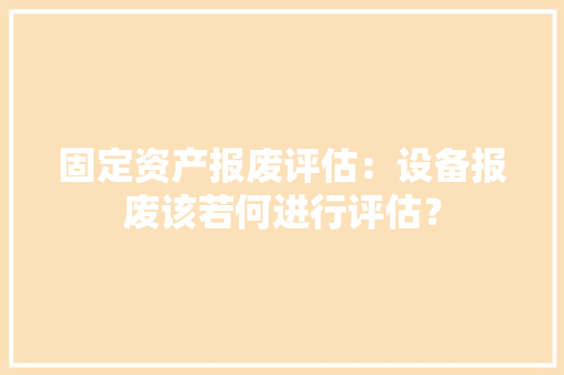 固定资产报废评估：设备报废该若何进行评估？