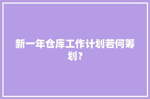 新一年仓库工作计划若何筹划？