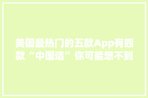 美国最热门的五款App有四款“中国造”你可能想不到居然是它们