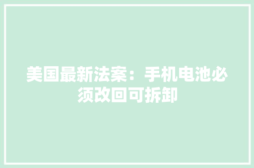 美国最新法案：手机电池必须改回可拆卸