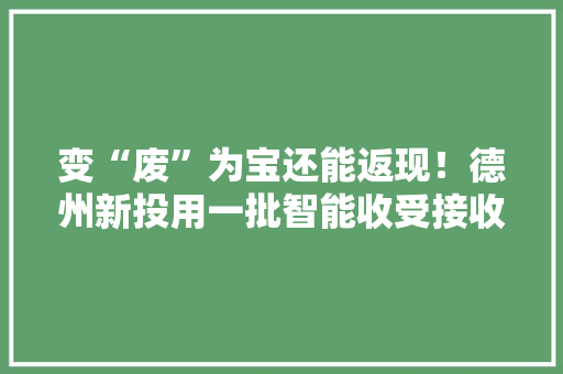 变“废”为宝还能返现！德州新投用一批智能收受接收机