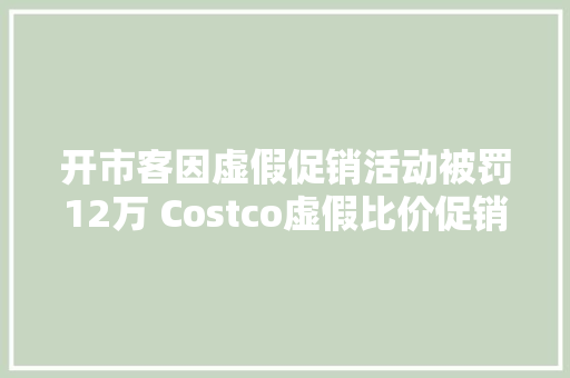 开市客因虚假促销活动被罚12万 Costco虚假比价促销被罚12万
