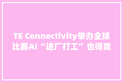 TE Connectivity举办全球比赛AI“进厂打工”也得竞争上岗