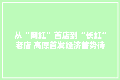 从“网红”首店到“长红”老店 高原首发经济蓄势待发