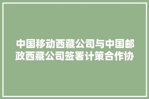 中国移动西藏公司与中国邮政西藏公司签署计策合作协议