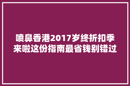 喷鼻香港2017岁终折扣季来啦这份指南最省钱别错过~