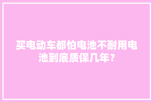 买电动车都怕电池不耐用电池到底质保几年？