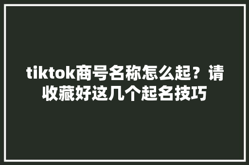 tiktok商号名称怎么起？请收藏好这几个起名技巧