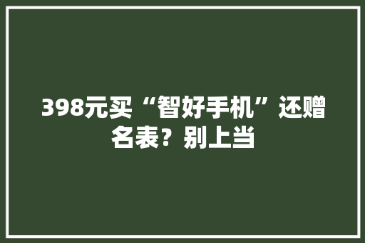 398元买“智好手机”还赠名表？别上当