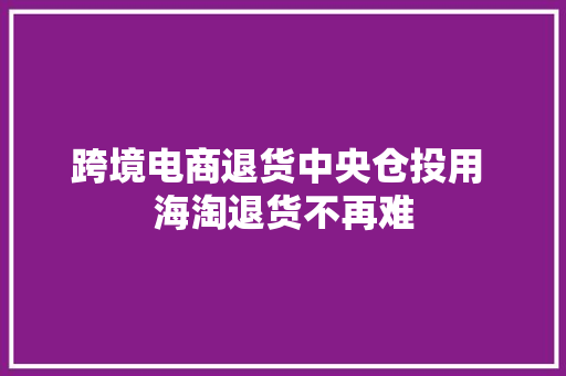 跨境电商退货中央仓投用 海淘退货不再难