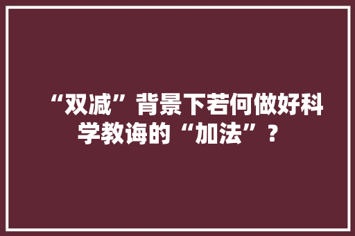 “双减”背景下若何做好科学教诲的“加法”？