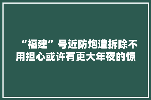 “福建”号近防炮遭拆除不用担心或许有更大年夜的惊喜