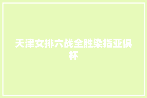 天津女排六战全胜染指亚俱杯