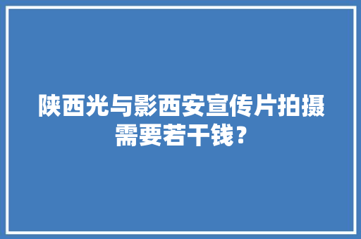 陕西光与影西安宣传片拍摄需要若干钱？