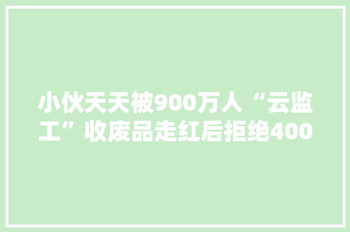 小伙天天被900万人“云监工”收废品走红后拒绝400万年薪