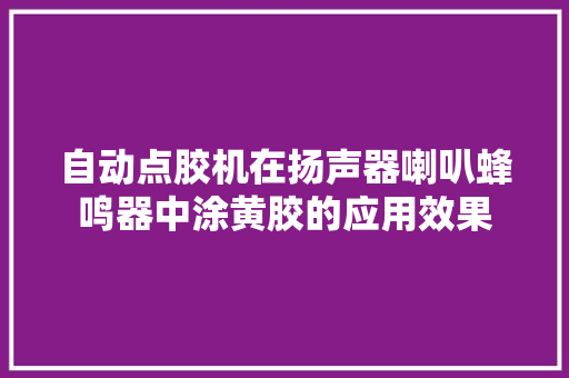 自动点胶机在扬声器喇叭蜂鸣器中涂黄胶的应用效果