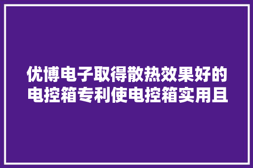 优博电子取得散热效果好的电控箱专利使电控箱实用且节省电量